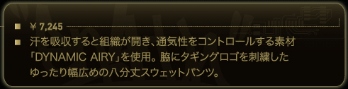 汗を吸収すると組織が開き、通気性をコントロールする素材「DYNAMIC AIRY」を使用。脇にタギングロゴを刺繍したゆったり幅広めの八分丈スウェットパンツ。