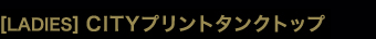 ［LADIES］CITYプリントタンクトップ