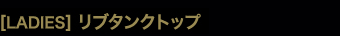 ［LADIES］リブタンクトップ