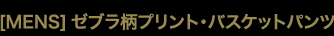 ［MENS］ゼブラ柄プリント・バスケットパンツ